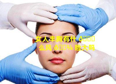 女人丰胸有什 🐕 么风 🌾 险大吗